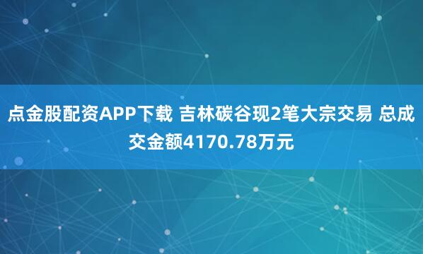 点金股配资APP下载 吉林碳谷现2笔大宗交易 总成交金额4170.78万元