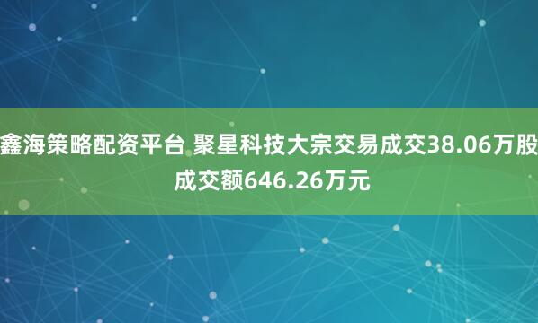 鑫海策略配资平台 聚星科技大宗交易成交38.06万股 成交额646.26万元