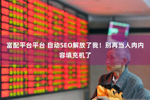 富配平台平台 自动SEO解放了我！别再当人肉内容填充机了