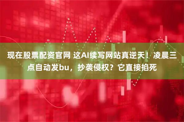 现在股票配资官网 这AI续写网站真逆天！凌晨三点自动发bu，抄袭侵权？它直接掐死