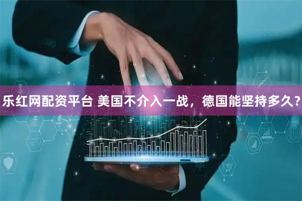乐红网配资平台 美国不介入一战，德国能坚持多久？