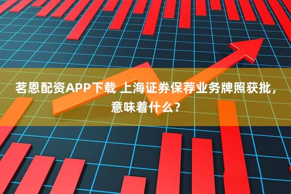 茗恩配资APP下载 上海证券保荐业务牌照获批，意味着什么？