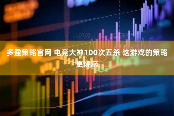 多盈策略官网 电竞大神100次五杀 这游戏的策略更烧脑
