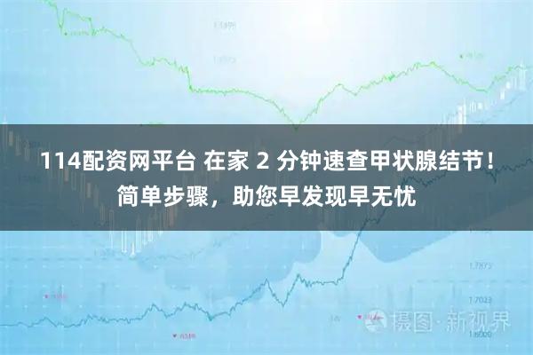 114配资网平台 在家 2 分钟速查甲状腺结节！简单步骤，助您早发现早无忧