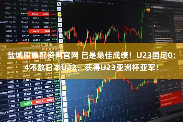 盐城股票配资网官网 已是最佳成绩！U23国足0：4不敌日本U23，获得U23亚洲杯亚军！