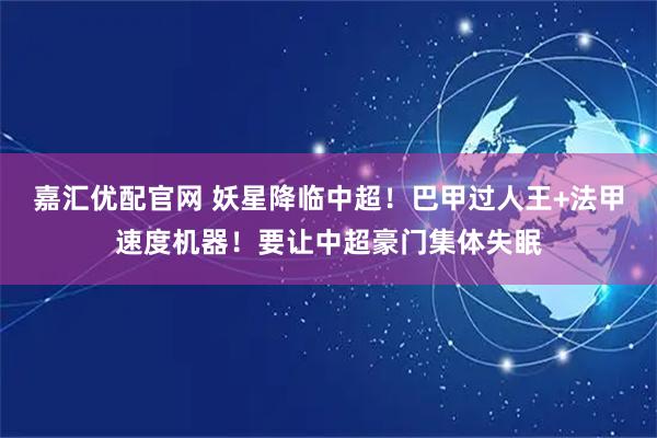 嘉汇优配官网 妖星降临中超！巴甲过人王+法甲速度机器！要让中超豪门集体失眠