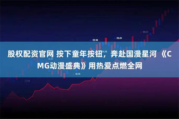 股权配资官网 按下童年按钮，奔赴国漫星河 《CMG动漫盛典》用热爱点燃全网