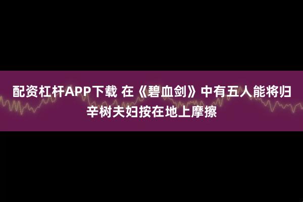 配资杠杆APP下载 在《碧血剑》中有五人能将归辛树夫妇按在地上摩擦