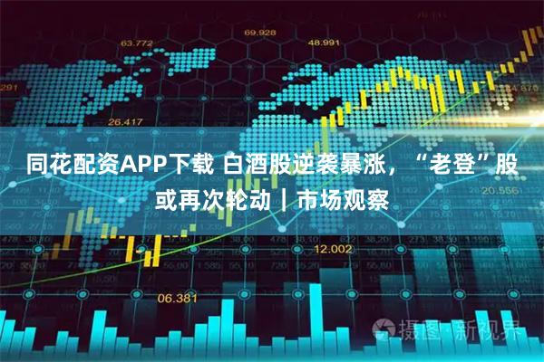 同花配资APP下载 白酒股逆袭暴涨，“老登”股或再次轮动｜市场观察