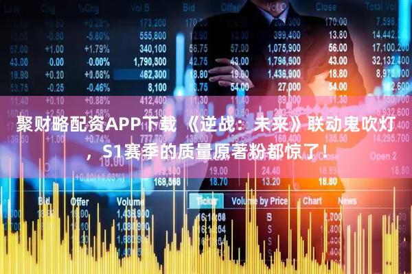 聚财略配资APP下载 《逆战：未来》联动鬼吹灯，S1赛季的质量原著粉都惊了！