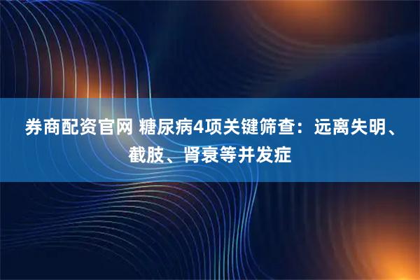 券商配资官网 糖尿病4项关键筛查：远离失明、截肢、肾衰等并发症