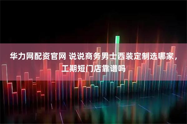 华力网配资官网 说说商务男士西装定制选哪家，工期短门店靠谱吗