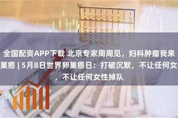 全国配资APP下载 北京专家周周见，妇科肿瘤我来说--卵巢癌 | 5月8日世界卵巢癌日：打破沉默，不让任何女性掉队