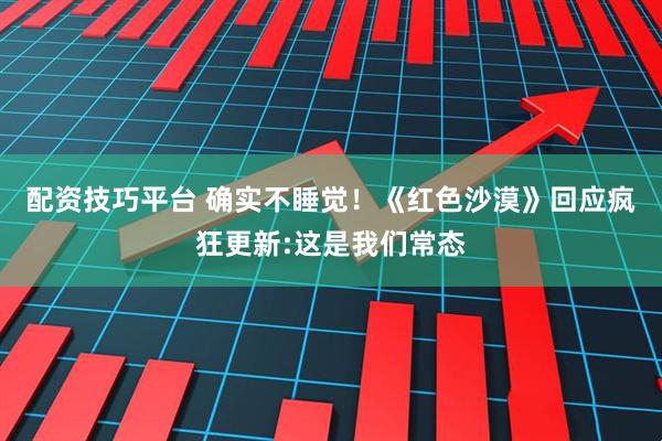 配资技巧平台 确实不睡觉！《红色沙漠》回应疯狂更新:这是我们常态