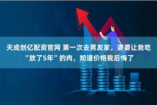 天成创亿配资官网 第一次去男友家，婆婆让我吃“放了5年”的肉，知道价格我后悔了